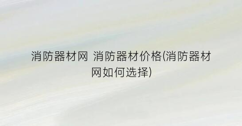 消防器材网 消防器材价格(消防器材网如何选择)